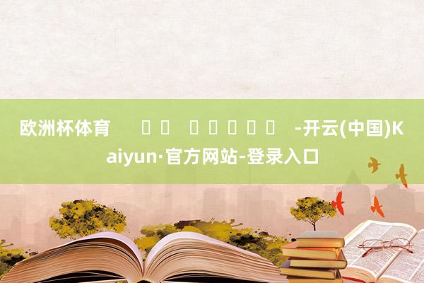 欧洲杯体育 -开云(中国)Kaiyun·官方网站-登录入口