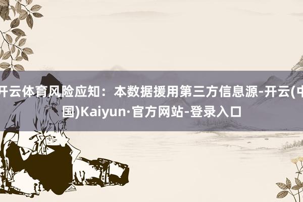 开云体育风险应知:本数据援用第三方信息源-开云(中国)Kaiyun·官方网站-登录入口