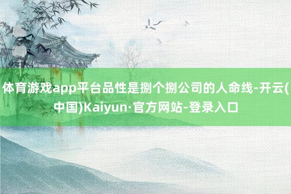 体育游戏app平台品性是捌个捌公司的人命线-开云(中国)Kaiyun·官方网站-登录入口