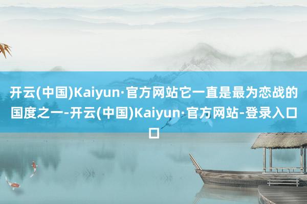 开云(中国)Kaiyun·官方网站它一直是最为恋战的国度之一-开云(中国)Kaiyun·官方网站-登录入口