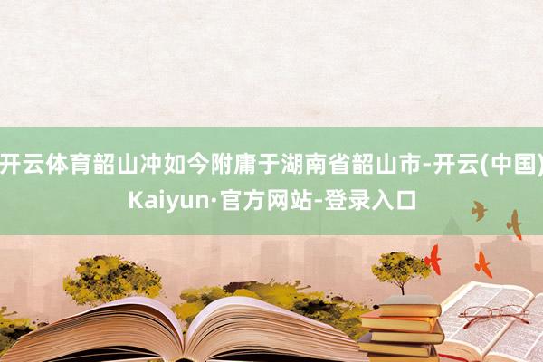 开云体育韶山冲如今附庸于湖南省韶山市-开云(中国)Kaiyun·官方网站-登录入口