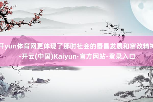 开yun体育网更体现了那时社会的蕃昌发展和窜改精神-开云(中国)Kaiyun·官方网站-登录入口