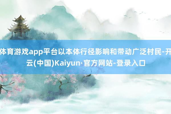 体育游戏app平台以本体行径影响和带动广泛村民-开云(中国)Kaiyun·官方网站-登录入口