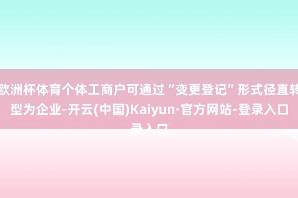 欧洲杯体育个体工商户可通过“变更登记”形式径直转型为企业-开云(中国)Kaiyun·官方网站-登录入口