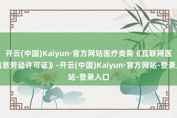 开云(中国)Kaiyun·官方网站医疗类需《互联网医疗信息劳动许可证》-开云(中国)Kaiyun·官方网站-登录入口