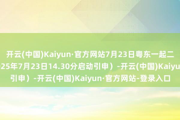 开云(中国)Kaiyun·官方网站7月23日粤东一起二次报跌10元每吨（2025年7月23日14.30分启动引申）-开云(中国)Kaiyun·官方网站-登录入口
