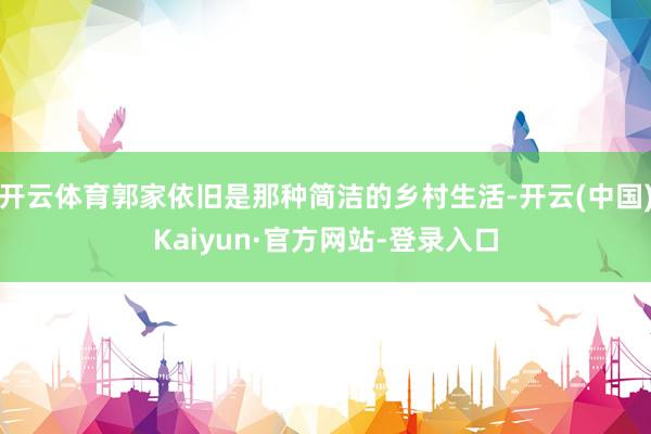 开云体育郭家依旧是那种简洁的乡村生活-开云(中国)Kaiyun·官方网站-登录入口