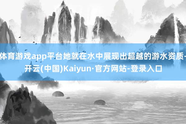 体育游戏app平台她就在水中展现出超越的游水资质-开云(中国)Kaiyun·官方网站-登录入口
