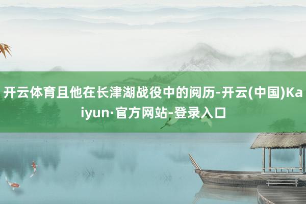 开云体育且他在长津湖战役中的阅历-开云(中国)Kaiyun·官方网站-登录入口