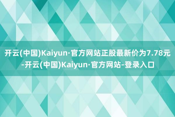 开云(中国)Kaiyun·官方网站正股最新价为7.78元-开云(中国)Kaiyun·官方网站-登录入口