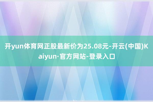 开yun体育网正股最新价为25.08元-开云(中国)Kaiyun·官方网站-登录入口