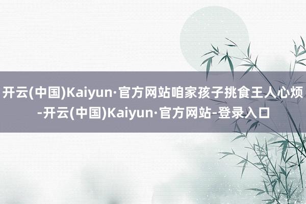 开云(中国)Kaiyun·官方网站咱家孩子挑食王人心烦-开云(中国)Kaiyun·官方网站-登录入口