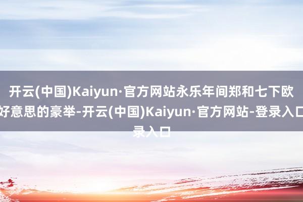 开云(中国)Kaiyun·官方网站永乐年间郑和七下欧好意思的豪举-开云(中国)Kaiyun·官方网站-登录入口