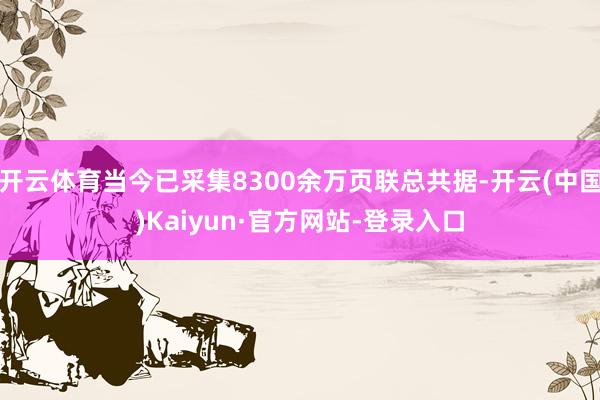 开云体育当今已采集8300余万页联总共据-开云(中国)Kaiyun·官方网站-登录入口