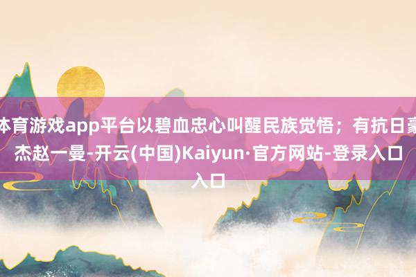 体育游戏app平台以碧血忠心叫醒民族觉悟;有抗日豪杰赵一曼-开云(中国)Kaiyun·官方网站-登录入口
