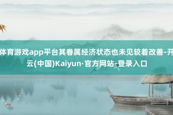 体育游戏app平台其眷属经济状态也未见较着改善-开云(中国)Kaiyun·官方网站-登录入口