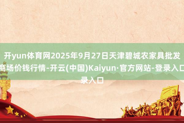 开yun体育网2025年9月27日天津碧城农家具批发商场价钱行情-开云(中国)Kaiyun·官方网站-登录入口