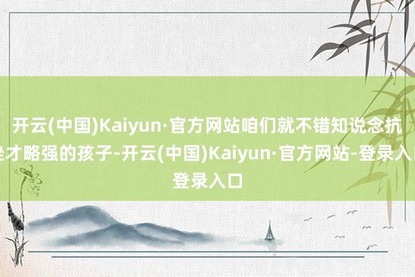 开云(中国)Kaiyun·官方网站咱们就不错知说念抗挫才略强的孩子-开云(中国)Kaiyun·官方网站-登录入口