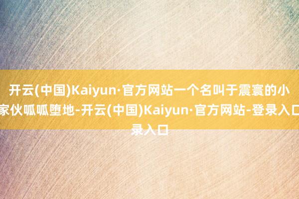 开云(中国)Kaiyun·官方网站一个名叫于震寰的小家伙呱呱堕地-开云(中国)Kaiyun·官方网站-登录入口