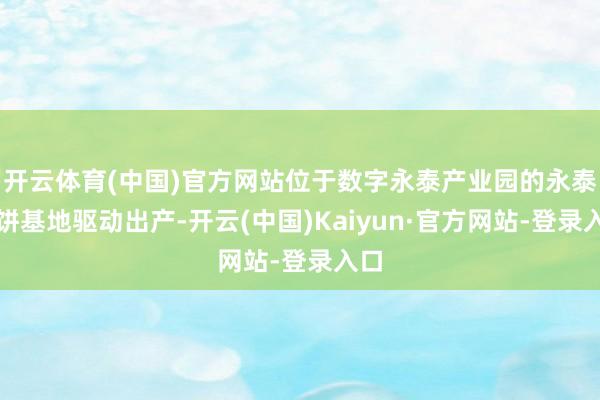 开云体育(中国)官方网站位于数字永泰产业园的永泰葱饼基地驱动出产-开云(中国)Kaiyun·官方网站-登录入口