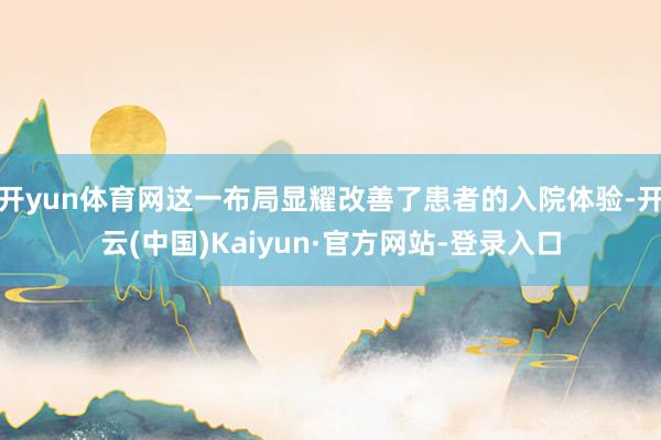开yun体育网这一布局显耀改善了患者的入院体验-开云(中国)Kaiyun·官方网站-登录入口