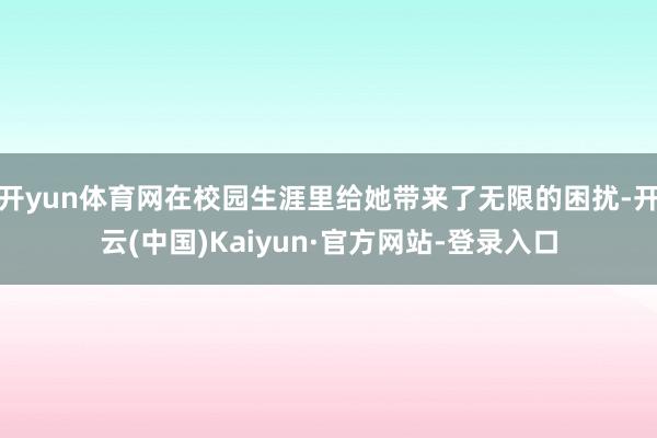 开yun体育网在校园生涯里给她带来了无限的困扰-开云(中国)Kaiyun·官方网站-登录入口