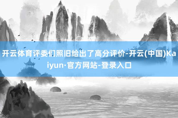开云体育评委们照旧给出了高分评价-开云(中国)Kaiyun·官方网站-登录入口