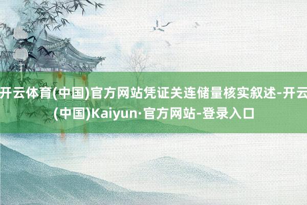 开云体育(中国)官方网站凭证关连储量核实叙述-开云(中国)Kaiyun·官方网站-登录入口