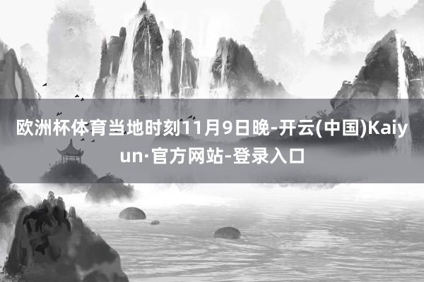 欧洲杯体育当地时刻11月9日晚-开云(中国)Kaiyun·官方网站-登录入口