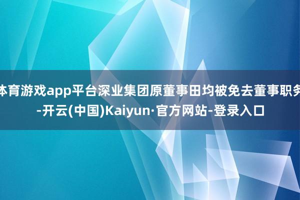 体育游戏app平台深业集团原董事田均被免去董事职务-开云(中国)Kaiyun·官方网站-登录入口