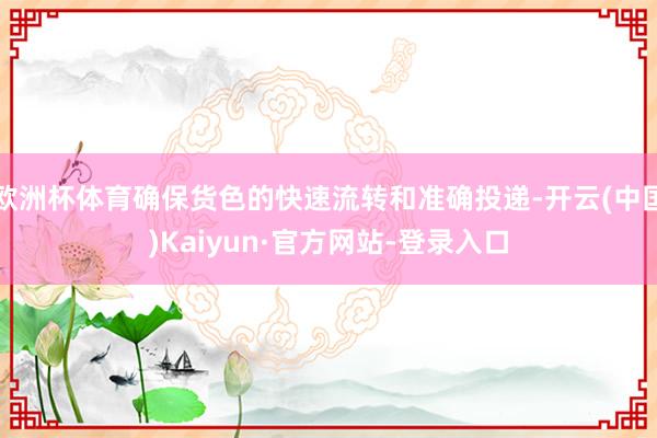 欧洲杯体育确保货色的快速流转和准确投递-开云(中国)Kaiyun·官方网站-登录入口