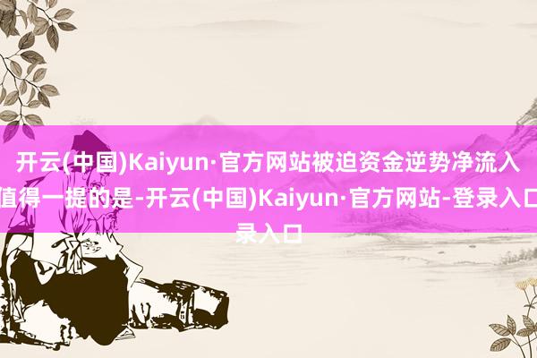 开云(中国)Kaiyun·官方网站被迫资金逆势净流入值得一提的是-开云(中国)Kaiyun·官方网站-登录入口
