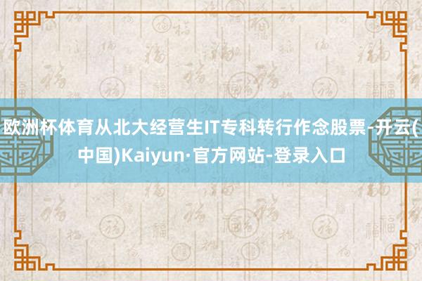 欧洲杯体育从北大经营生IT专科转行作念股票-开云(中国)Kaiyun·官方网站-登录入口