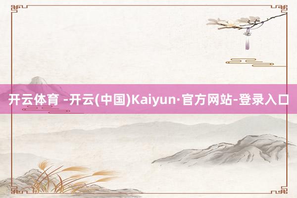 开云体育 -开云(中国)Kaiyun·官方网站-登录入口