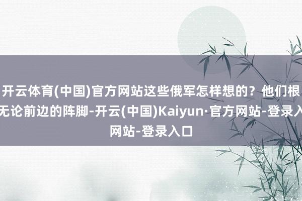 开云体育(中国)官方网站这些俄军怎样想的?他们根底无论前边的阵脚-开云(中国)Kaiyun·官方网站-登录入口