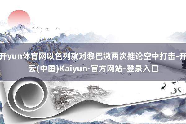 开yun体育网以色列就对黎巴嫩两次推论空中打击-开云(中国)Kaiyun·官方网站-登录入口