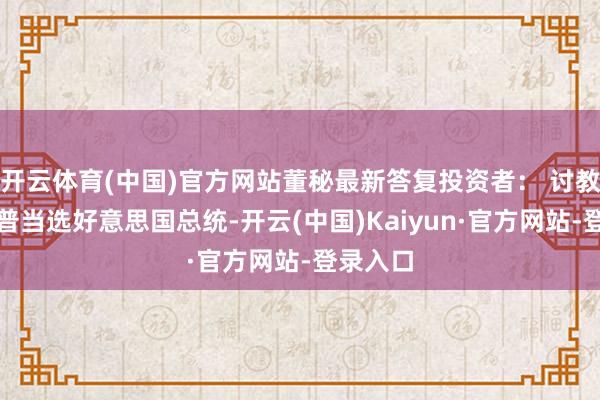开云体育(中国)官方网站董秘最新答复投资者: 讨教如果川普当选好意思国总统-开云(中国)Kaiyun·官方网站-登录入口