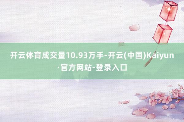 开云体育成交量10.93万手-开云(中国)Kaiyun·官方网站-登录入口