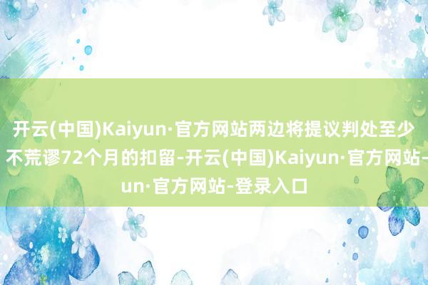 开云(中国)Kaiyun·官方网站两边将提议判处至少48个月、不荒谬72个月的扣留-开云(中国)Kaiyun·官方网站-登录入口