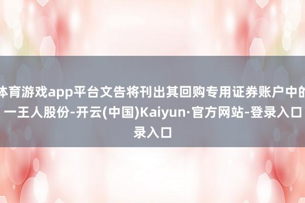 体育游戏app平台文告将刊出其回购专用证券账户中的一王人股份-开云(中国)Kaiyun·官方网站-登录入口