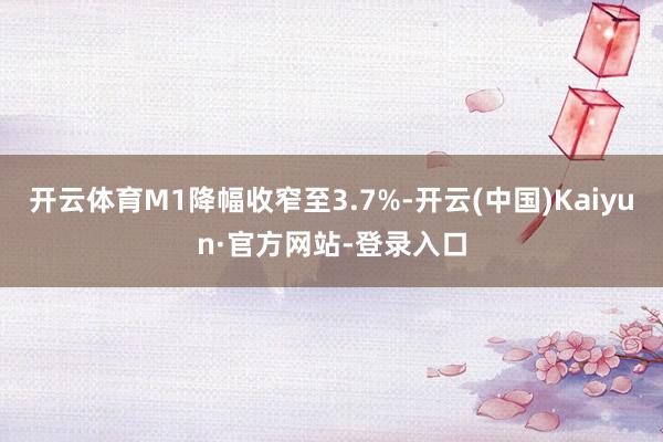 开云体育M1降幅收窄至3.7%-开云(中国)Kaiyun·官方网站-登录入口