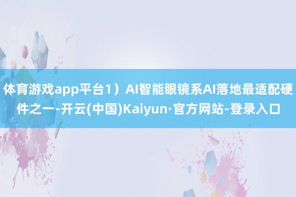 体育游戏app平台1）AI智能眼镜系AI落地最适配硬件之一-开云(中国)Kaiyun·官方网站-登录入口