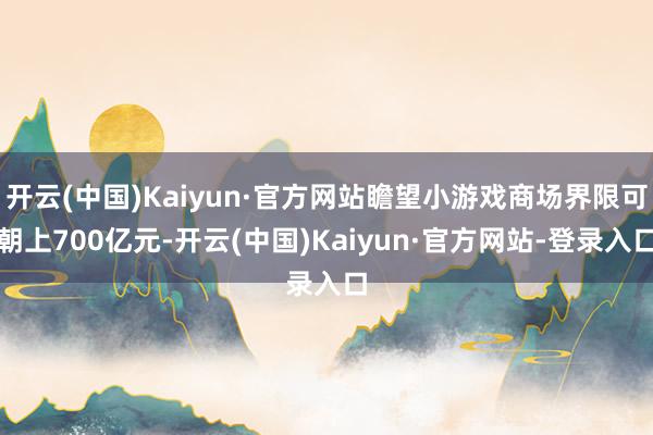 开云(中国)Kaiyun·官方网站瞻望小游戏商场界限可朝上700亿元-开云(中国)Kaiyun·官方网站-登录入口