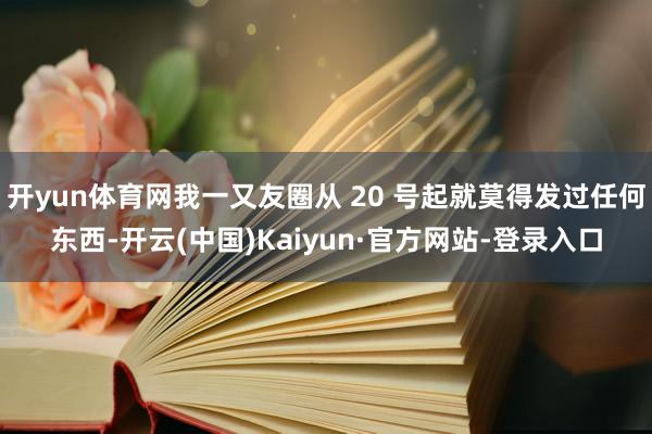 开yun体育网我一又友圈从 20 号起就莫得发过任何东西-开云(中国)Kaiyun·官方网站-登录入口