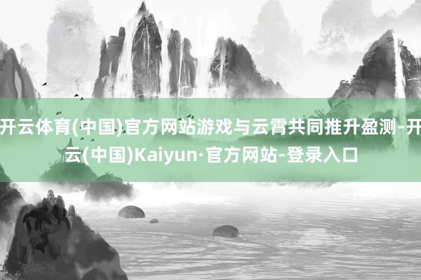 开云体育(中国)官方网站游戏与云霄共同推升盈测-开云(中国)Kaiyun·官方网站-登录入口