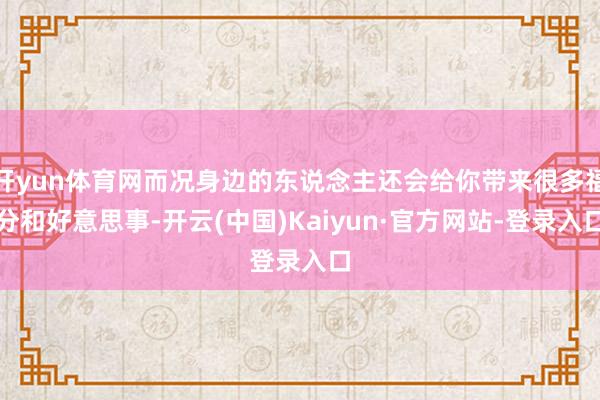 开yun体育网而况身边的东说念主还会给你带来很多福分和好意思事-开云(中国)Kaiyun·官方网站-登录入口