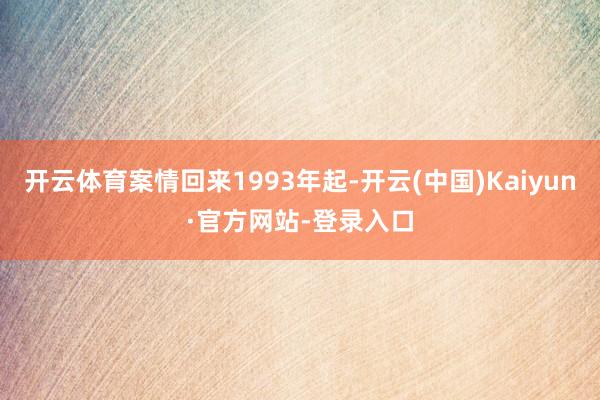 开云体育案情回来1993年起-开云(中国)Kaiyun·官方网站-登录入口