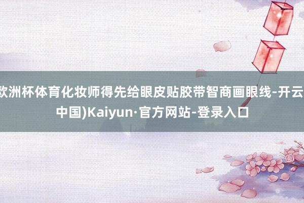 欧洲杯体育化妆师得先给眼皮贴胶带智商画眼线-开云(中国)Kaiyun·官方网站-登录入口
