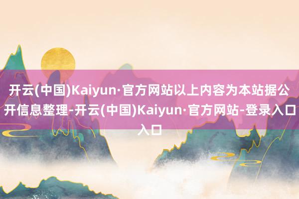 开云(中国)Kaiyun·官方网站以上内容为本站据公开信息整理-开云(中国)Kaiyun·官方网站-登录入口