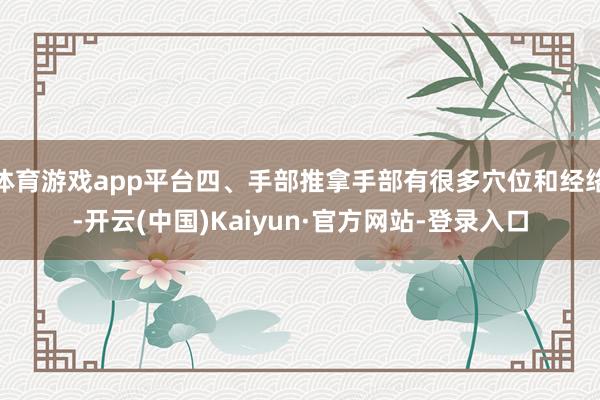 体育游戏app平台四、手部推拿手部有很多穴位和经络-开云(中国)Kaiyun·官方网站-登录入口